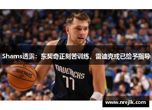 Shams透露：东契奇正刻苦训练，雷迪克或已给予指导