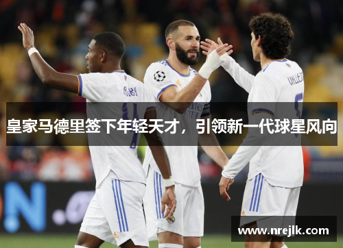 皇家马德里签下年轻天才，引领新一代球星风向