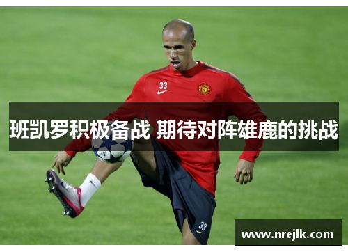 班凯罗积极备战 期待对阵雄鹿的挑战